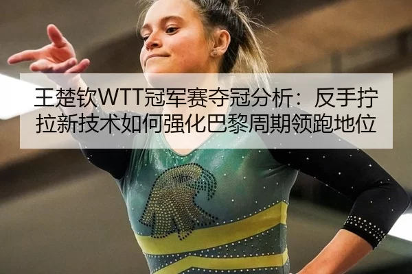 王楚钦WTT冠军赛夺冠分析：反手拧拉新技术如何强化巴黎周期领跑地位