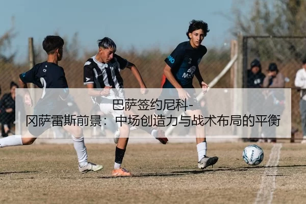 巴萨签约尼科-冈萨雷斯前景：中场创造力与战术布局的平衡